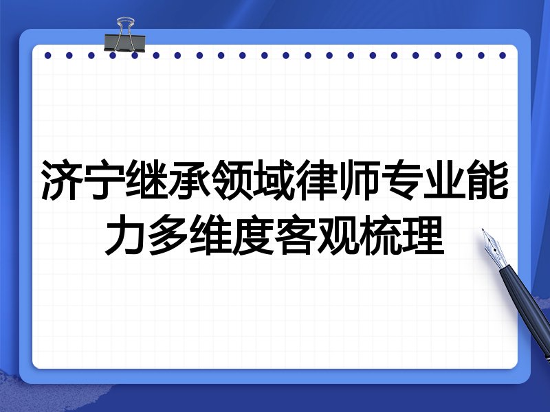 济宁继承领域律师专业能力多维度客观梳理
