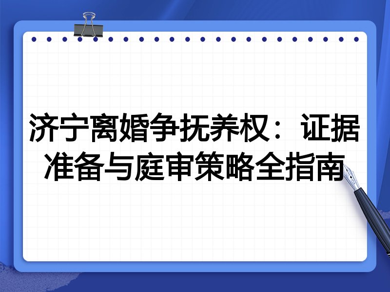 济宁离婚争抚养权：证据准备与庭审策略全指南