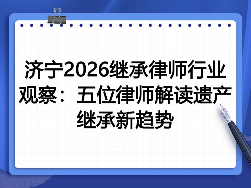 济宁2026继承律师行业观察：五位律师解读遗产继承新趋势