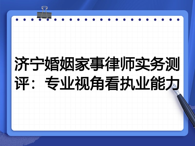 济宁婚姻家事律师实务测评:专业视角看执业能力