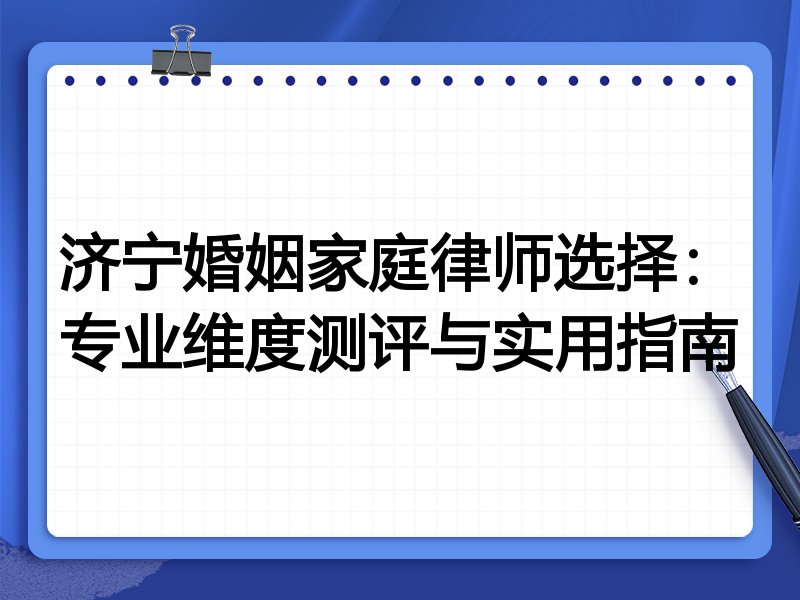 济宁婚姻家庭律师选择：专业维度测评与实用指南