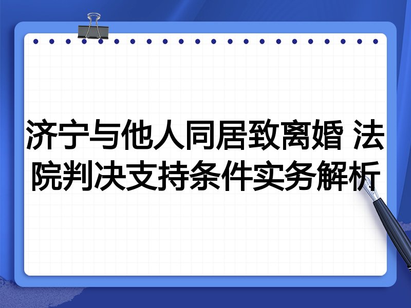济宁与他人同居致离婚 法院判决支持条件实务解析