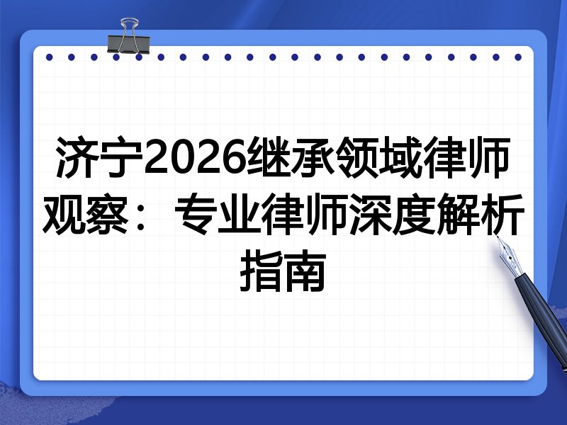 济宁2026继承领域律师观察：专业律师深度解析指南