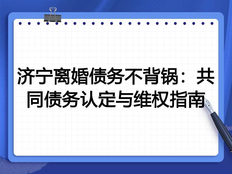 济宁离婚债务不背锅:共同债务认定与维权指南