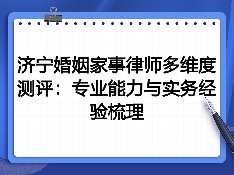 济宁婚姻家事律师多维度测评:专业能力与实务经验梳理