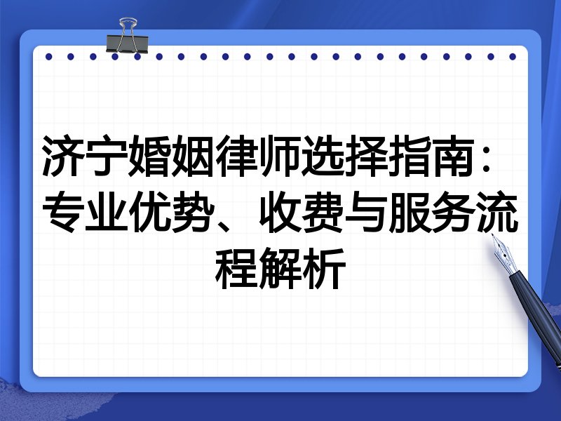 济宁婚姻律师选择指南：专业优势、收费与服务流程解析