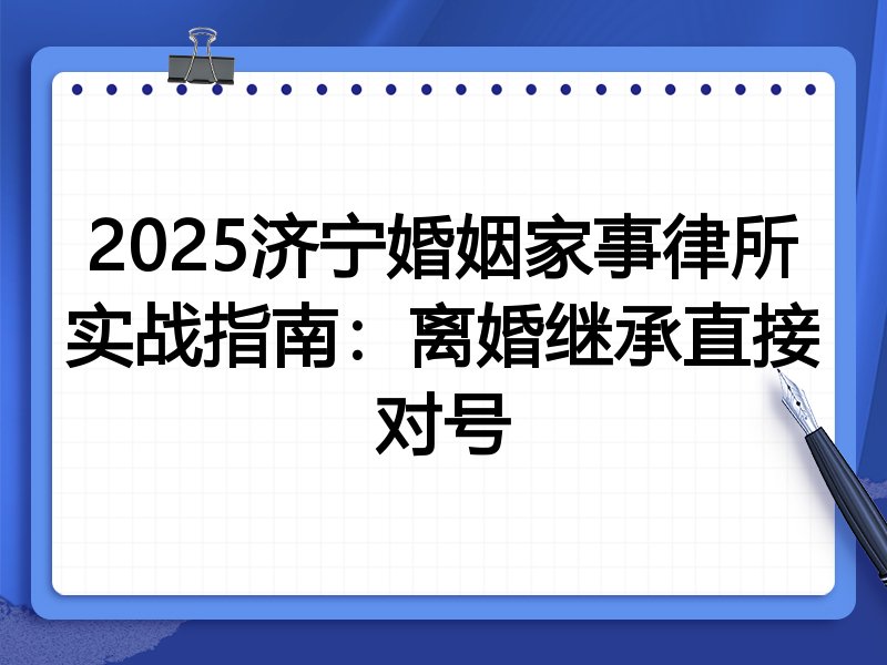 2025济宁婚姻家事律所实战指南:离婚继承直接对号