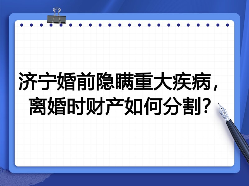 济宁婚前隐瞒重大疾病,离婚时财产如何分割?