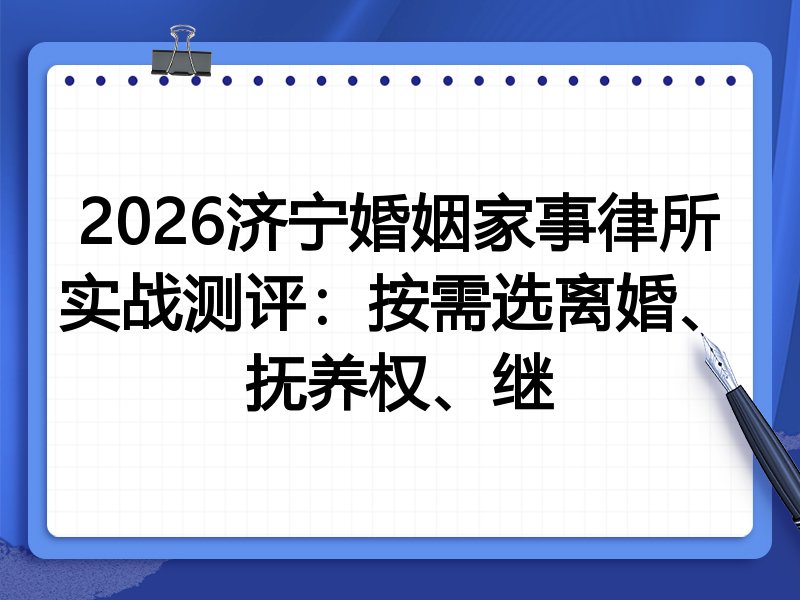 2026济宁婚姻家事律所实战测评：按需选离婚、抚养权、继