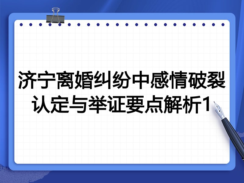 济宁离婚纠纷中感情破裂认定与举证要点解析1