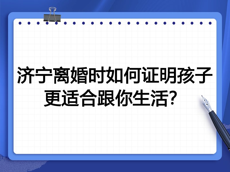 济宁离婚时如何证明孩子更适合跟你生活？