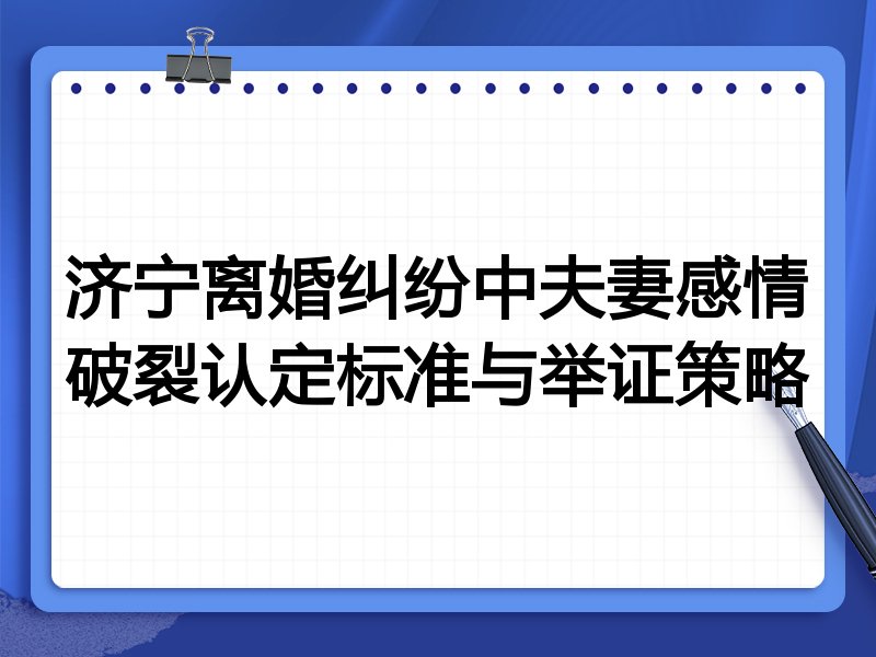 济宁离婚纠纷中夫妻感情破裂认定标准与举证策略