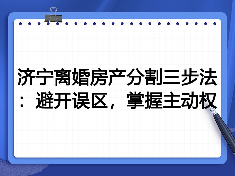 济宁离婚房产分割三步法:避开误区,掌握主动权