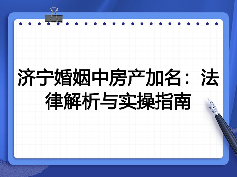 济宁婚姻中房产加名：法律解析与实操指南