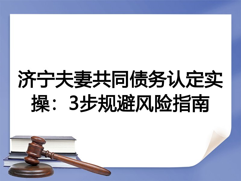济宁夫妻共同债务认定实操：3步规避风险指南