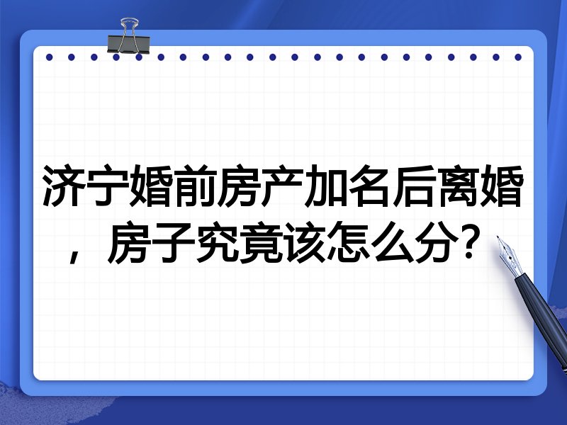 济宁婚前房产加名后离婚，房子究竟该怎么分？