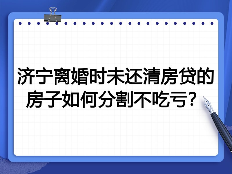 济宁离婚时未还清房贷的房子如何分割不吃亏?