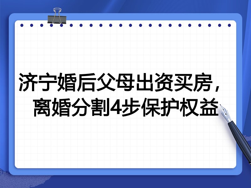 济宁婚后父母出资买房，离婚分割4步保护权益