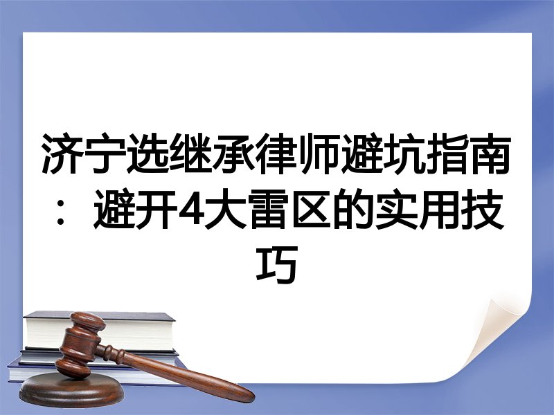 济宁选继承律师避坑指南：避开4大雷区的实用技巧