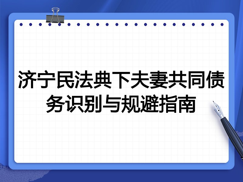 济宁民法典下夫妻共同债务识别与规避指南