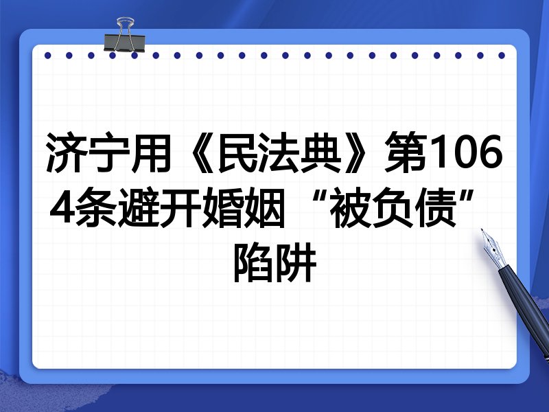 济宁用《民法典》第1064条避开婚姻“被负债”陷阱
