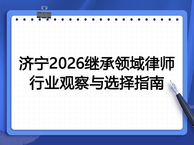 济宁2026继承领域律师行业观察与选择指南
