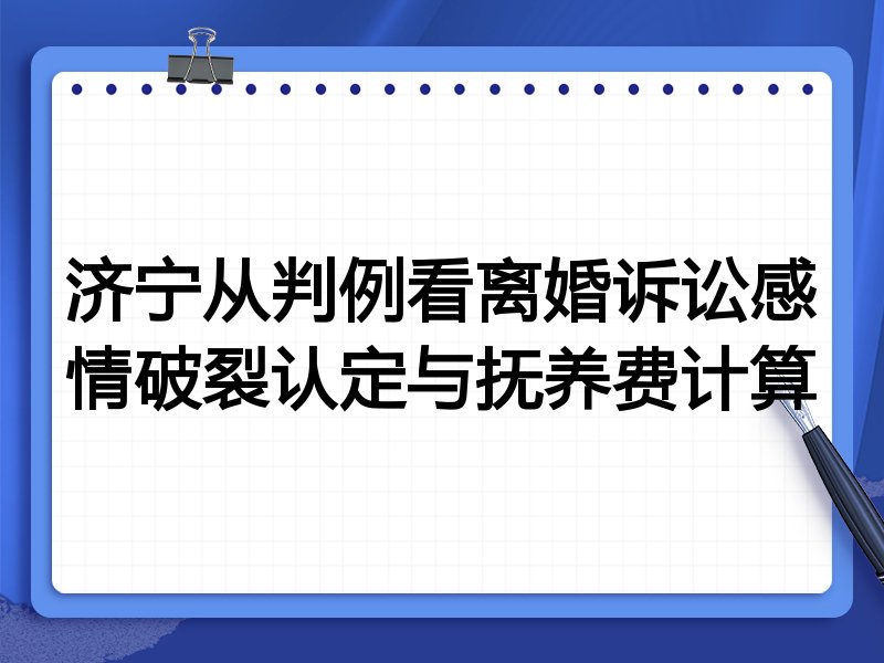 济宁从判例看离婚诉讼感情破裂认定与抚养费计算