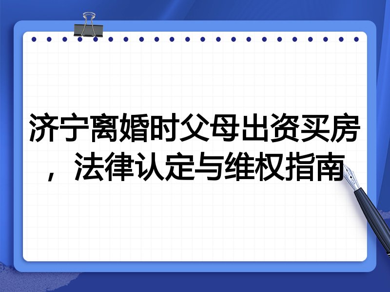 济宁离婚时父母出资买房,法律认定与维权指南