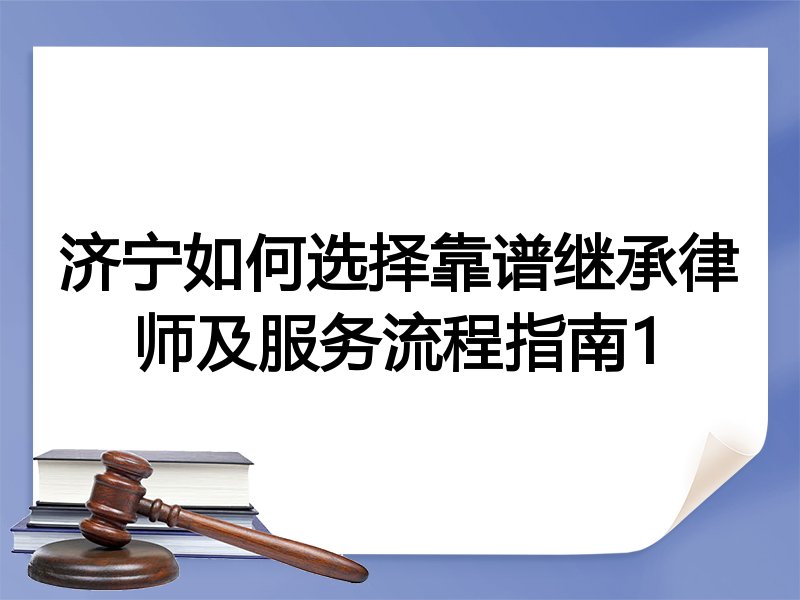 济宁如何选择靠谱继承律师及服务流程指南1