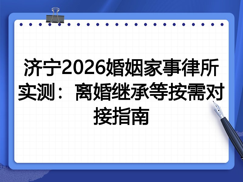 济宁2026婚姻家事律所实测:离婚继承等按需对接指南