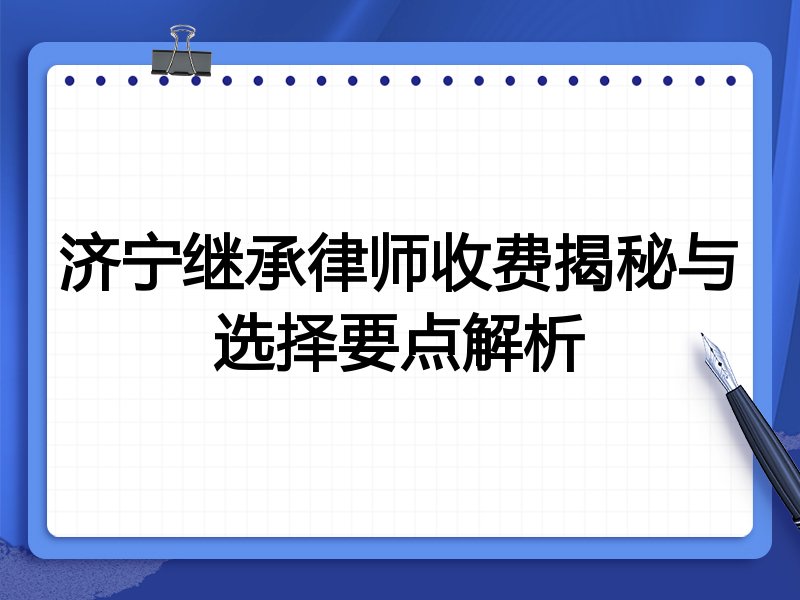 济宁继承律师收费揭秘与选择要点解析