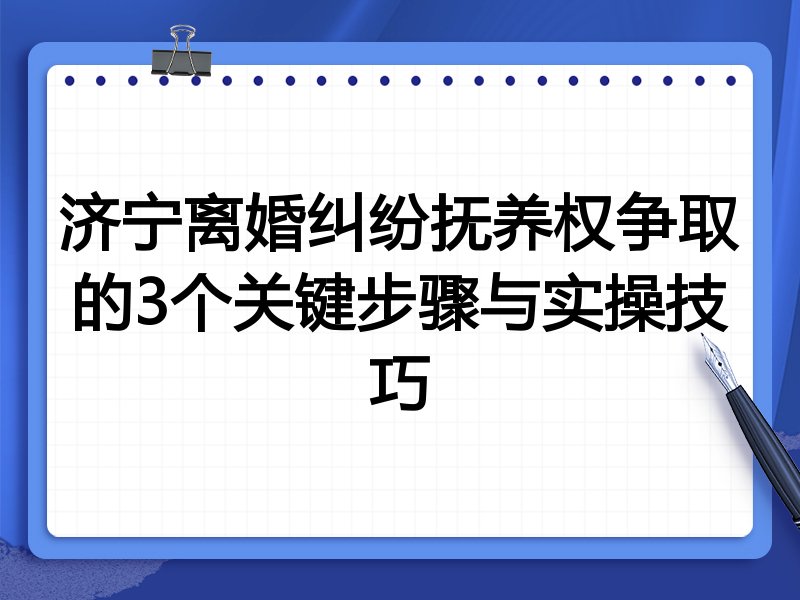 济宁离婚纠纷抚养权争取的3个关键步骤与实操技巧