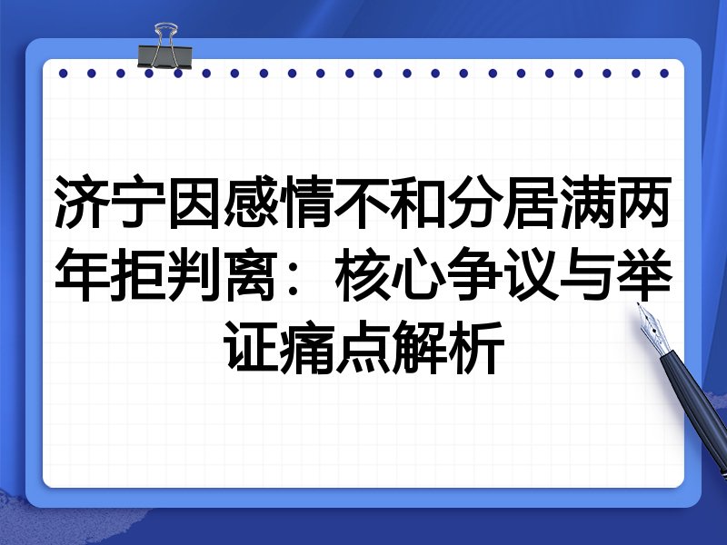 济宁因感情不和分居满两年拒判离:核心争议与举证痛点解析