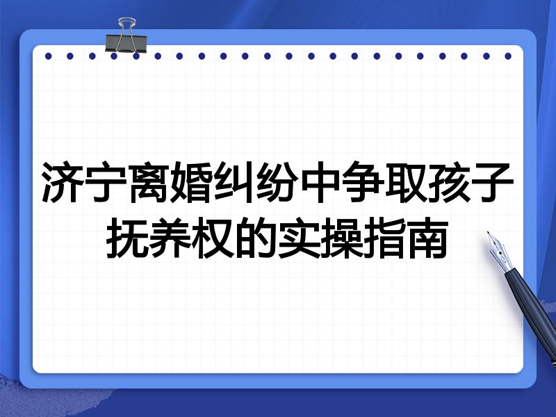 济宁离婚纠纷中争取孩子抚养权的实操指南