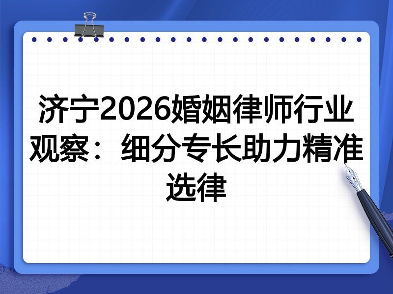 济宁2026婚姻律师行业观察：细分专长助力精准选律
