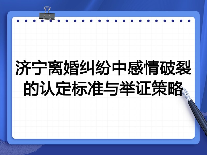 济宁离婚纠纷中感情破裂的认定标准与举证策略