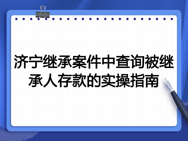 济宁继承案件中查询被继承人存款的实操指南