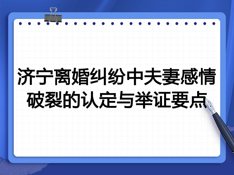 济宁离婚纠纷中夫妻感情破裂的认定与举证要点