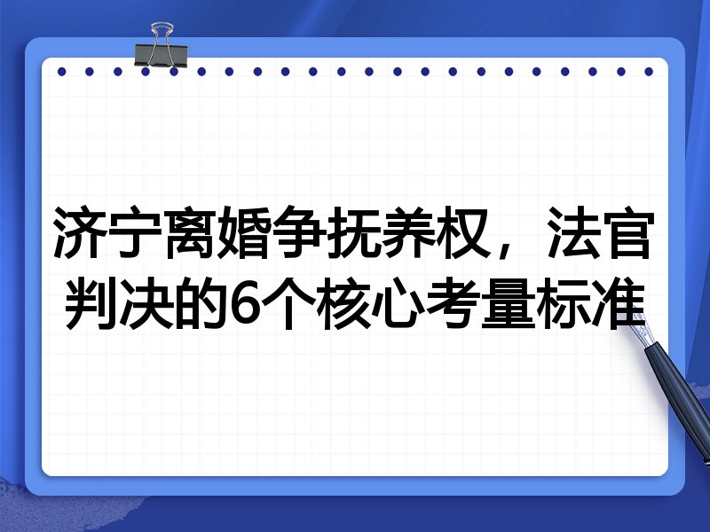 济宁离婚争抚养权,法官判决的6个核心考量标准