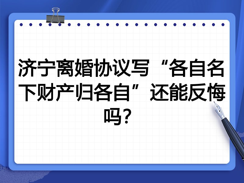 济宁离婚协议写“各自名下财产归各自”还能反悔吗？