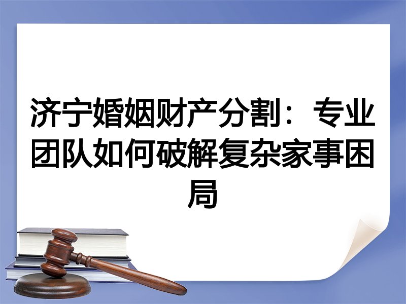 济宁婚姻财产分割：专业团队如何破解复杂家事困局
