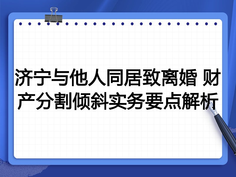 济宁与他人同居致离婚 财产分割倾斜实务要点解析