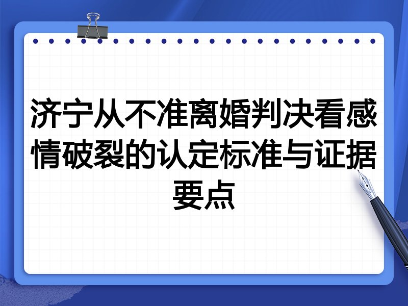 济宁从不准离婚判决看感情破裂的认定标准与证据要点