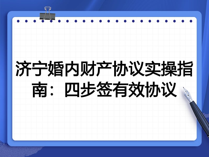 济宁婚内财产协议实操指南:四步签有效协议