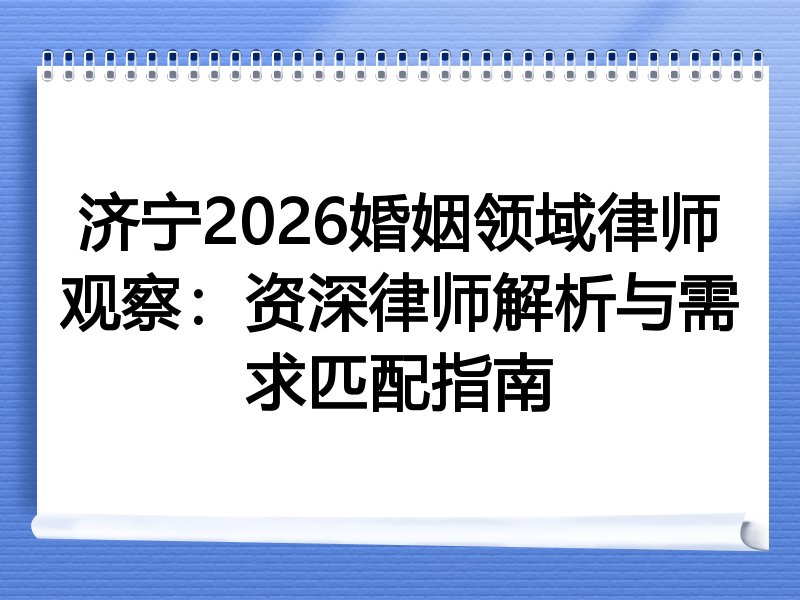 济宁2026婚姻领域律师观察：资深律师解析与需求匹配指南