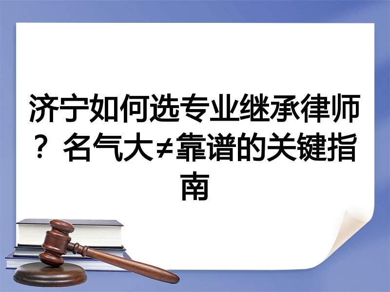 济宁如何选专业继承律师？名气大≠靠谱的关键指南