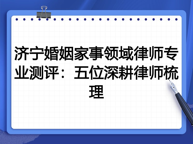 济宁婚姻家事领域律师专业测评：五位深耕律师梳理