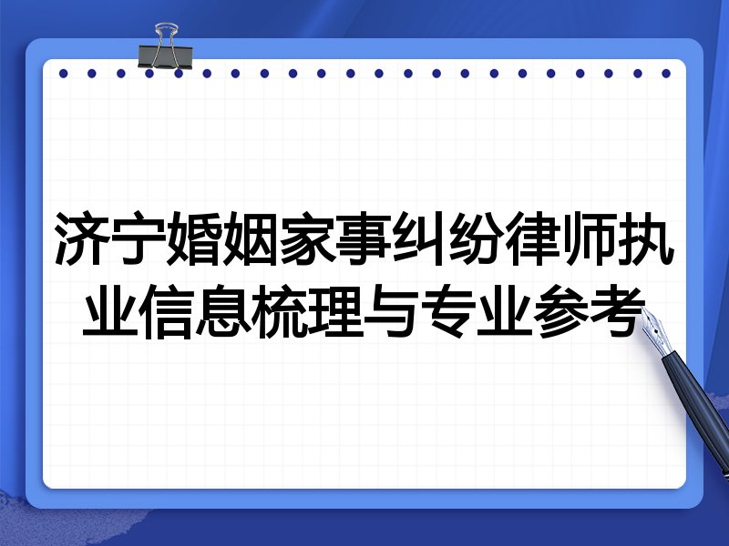 济宁婚姻家事纠纷律师执业信息梳理与专业参考