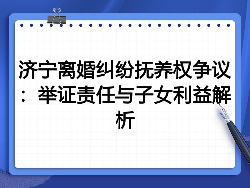 济宁离婚纠纷抚养权争议:举证责任与子女利益解析