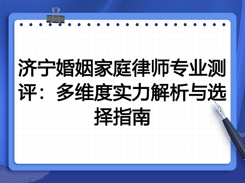济宁婚姻家庭律师专业测评:多维度实力解析与选择指南